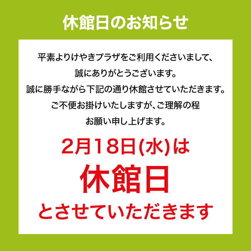 休館日のお知らせ　平素よりけやきプラザをご利用くださいまして、誠にありがとうございます。誠に勝手ながら下記の通り休館させていただきます。ご不便をお掛けいたしますが、ご理解の程お願い申し上げます。2月18日(水)は休館日とさせていただきます